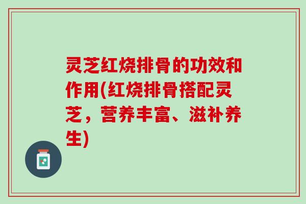 灵芝红烧排骨的功效和作用(红烧排骨搭配灵芝，营养丰富、滋补养生)