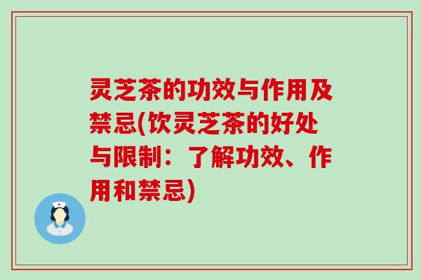 灵芝茶的功效与作用及禁忌(饮灵芝茶的好处与限制：了解功效、作用和禁忌)