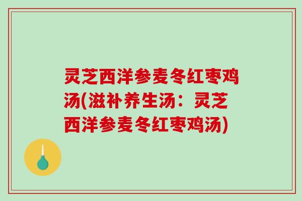 灵芝西洋参麦冬红枣鸡汤(滋补养生汤：灵芝西洋参麦冬红枣鸡汤)