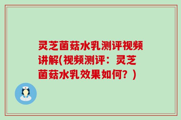 灵芝菌菇水乳测评视频讲解(视频测评：灵芝菌菇水乳效果如何？)