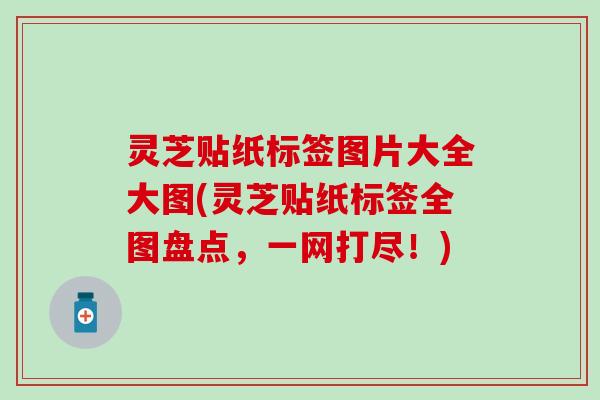 灵芝贴纸标签图片大全大图(灵芝贴纸标签全图盘点，一网打尽！)