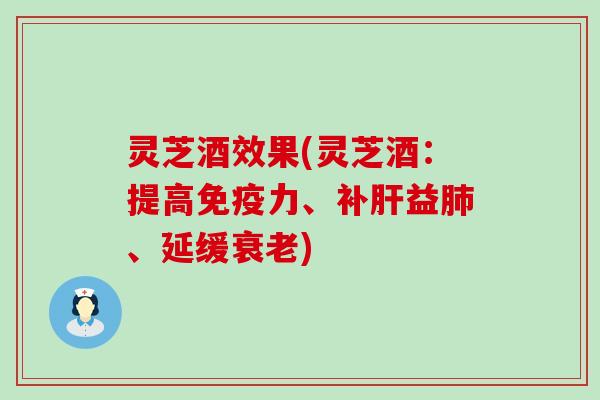 灵芝酒效果(灵芝酒：提高免疫力、补肝益肺、延缓衰老)