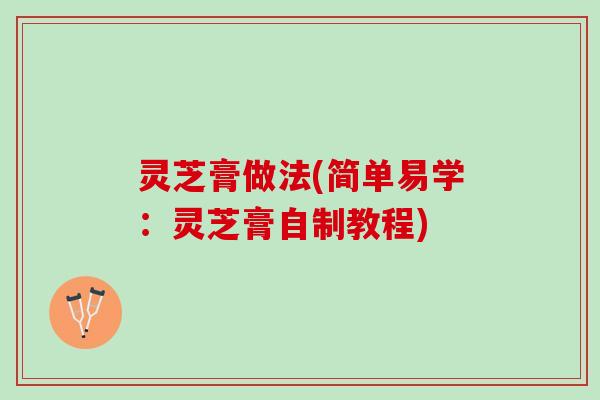 灵芝膏做法(简单易学：灵芝膏自制教程)