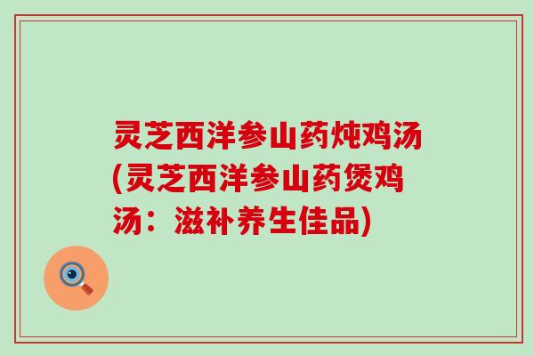 灵芝西洋参山药炖鸡汤(灵芝西洋参山药煲鸡汤：滋补养生佳品)