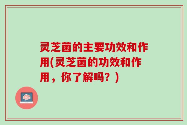 灵芝菌的主要功效和作用(灵芝菌的功效和作用，你了解吗？)