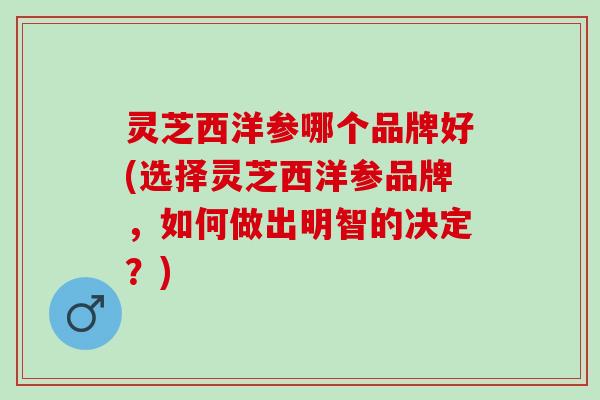 灵芝西洋参哪个品牌好(选择灵芝西洋参品牌，如何做出明智的决定？)