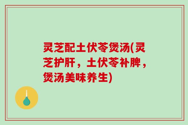 灵芝配土伏苓煲汤(灵芝护肝，土伏苓补脾，煲汤美味养生)