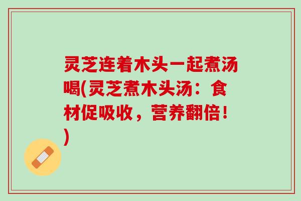 灵芝连着木头一起煮汤喝(灵芝煮木头汤：食材促吸收，营养翻倍！)