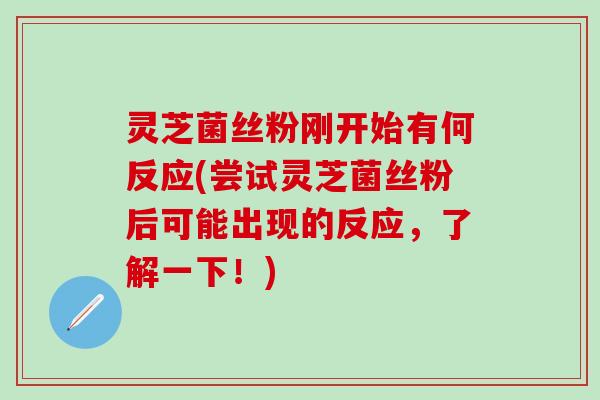 灵芝菌丝粉刚开始有何反应(尝试灵芝菌丝粉后可能出现的反应，了解一下！)