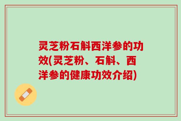 灵芝粉石斛西洋参的功效(灵芝粉、石斛、西洋参的健康功效介绍)