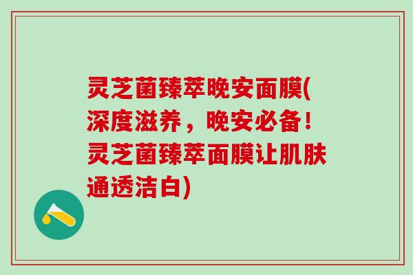 灵芝菌臻萃晚安面膜(深度滋养，晚安必备！灵芝菌臻萃面膜让肌肤通透洁白)