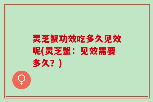 灵芝蟹功效吃多久见效呢(灵芝蟹：见效需要多久？)