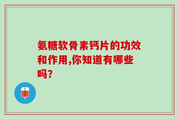 氨糖软骨素钙片的功效和作用,你知道有哪些吗？