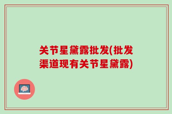 关节星黛露批发(批发渠道现有关节星黛露)
