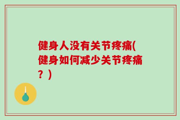 健身人没有关节疼痛(健身如何减少关节疼痛？)