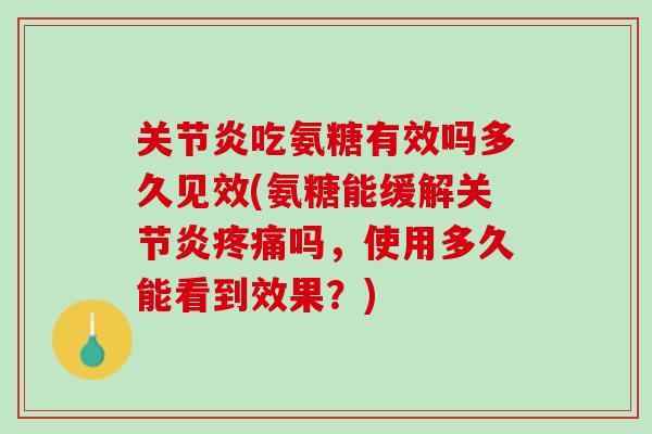 关节炎吃氨糖有效吗多久见效(氨糖能缓解关节炎疼痛吗，使用多久能看到效果？)
