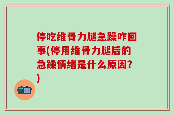 停吃维骨力腿急躁咋回事(停用维骨力腿后的急躁情绪是什么原因？)