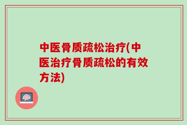 中医骨质疏松治疗(中医治疗骨质疏松的有效方法)
