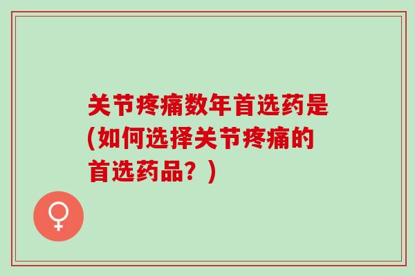 关节疼痛数年首选药是(如何选择关节疼痛的首选药品？)