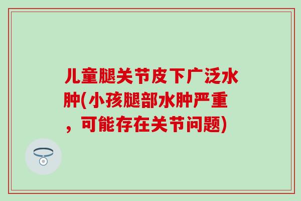 儿童腿关节皮下广泛水肿(小孩腿部水肿严重，可能存在关节问题)