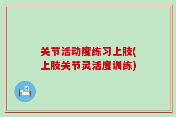 关节活动度练习上肢(上肢关节灵活度训练)