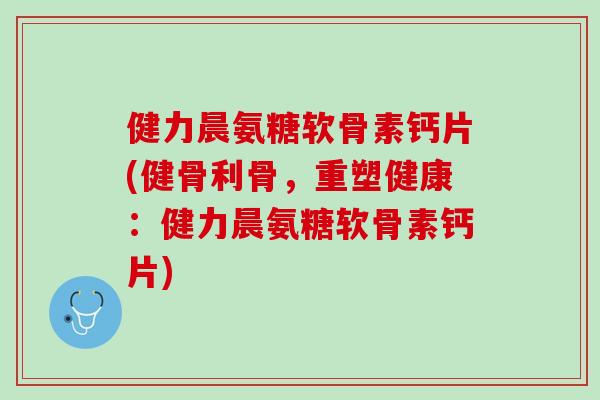 健力晨氨糖软骨素钙片(健骨利骨，重塑健康：健力晨氨糖软骨素钙片)
