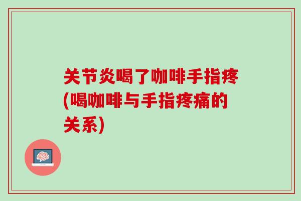 关节炎喝了咖啡手指疼(喝咖啡与手指疼痛的关系)