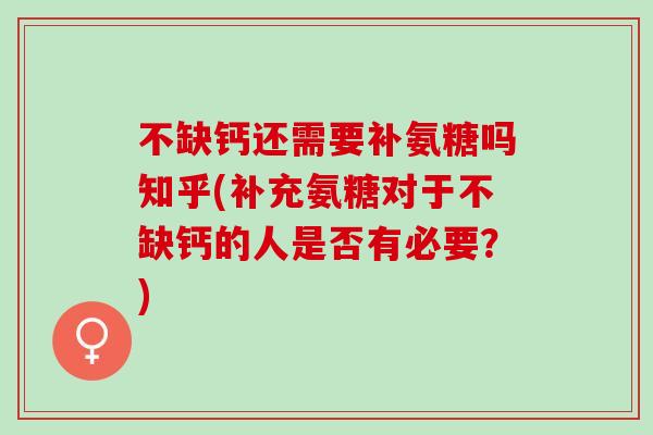 不缺钙还需要补氨糖吗知乎(补充氨糖对于不缺钙的人是否有必要？)