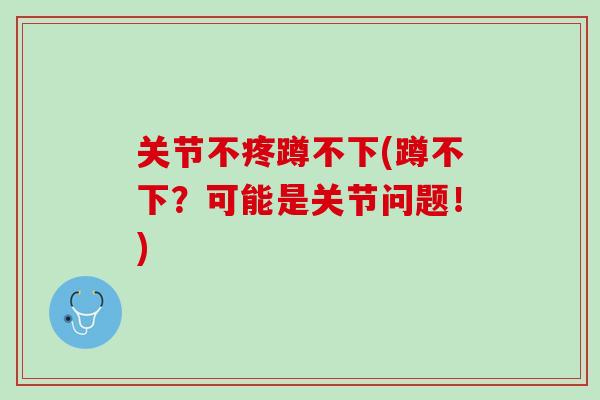 关节不疼蹲不下(蹲不下？可能是关节问题！)