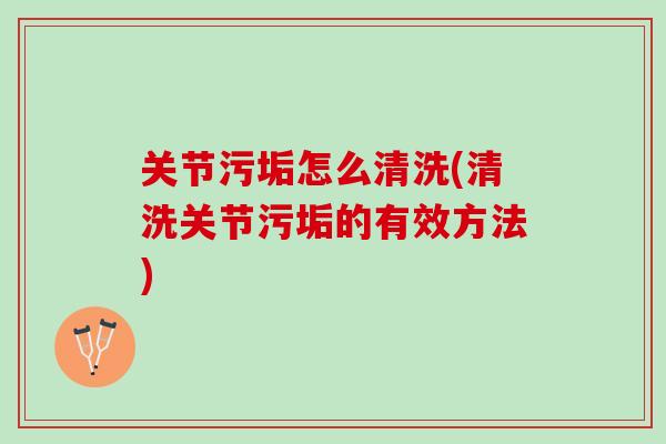 关节污垢怎么清洗(清洗关节污垢的有效方法)