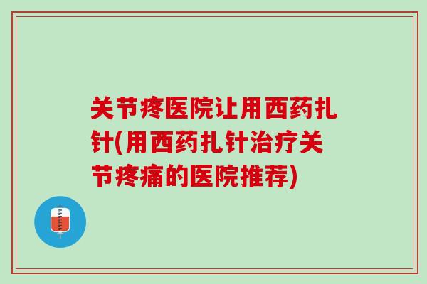 关节疼医院让用西药扎针(用西药扎针治疗关节疼痛的医院推荐)