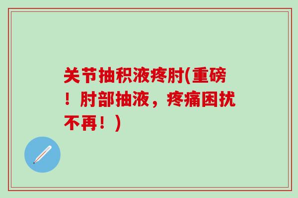 关节抽积液疼肘(重磅！肘部抽液，疼痛困扰不再！)