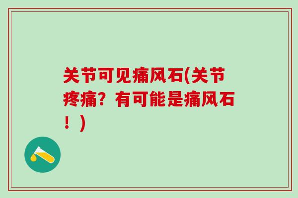 关节可见痛风石(关节疼痛？有可能是痛风石！)