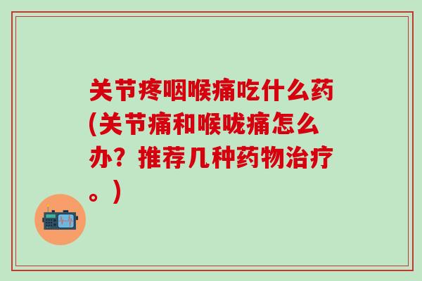 关节疼咽喉痛吃什么药(关节痛和喉咙痛怎么办？推荐几种药物治疗。)