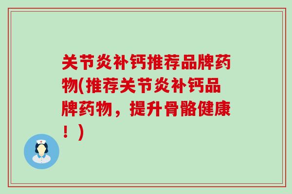 关节炎补钙推荐品牌药物(推荐关节炎补钙品牌药物，提升骨骼健康！)