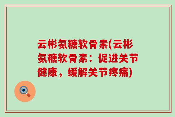 云彬氨糖软骨素(云彬氨糖软骨素：促进关节健康，缓解关节疼痛)