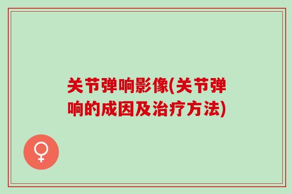 关节弹响影像(关节弹响的成因及治疗方法)