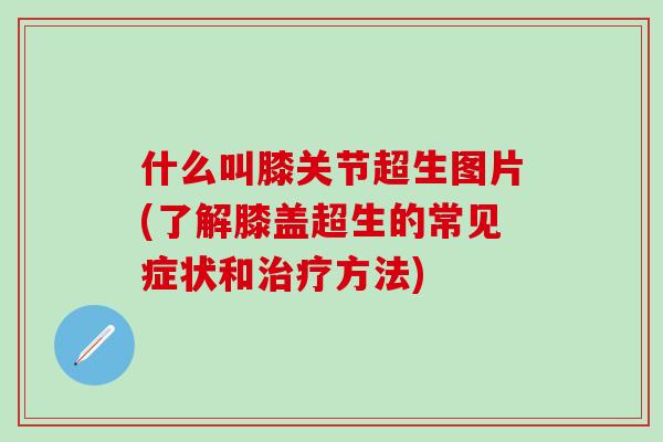 什么叫膝关节超生图片(了解膝盖超生的常见症状和治疗方法)