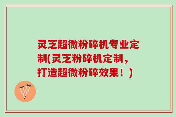 灵芝超微粉碎机专业定制(灵芝粉碎机定制，打造超微粉碎效果！)