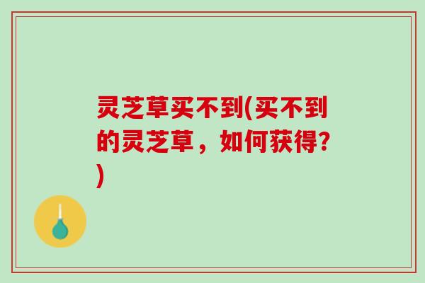 灵芝草买不到(买不到的灵芝草，如何获得？)