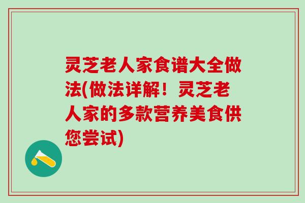 灵芝老人家食谱大全做法(做法详解！灵芝老人家的多款营养美食供您尝试)