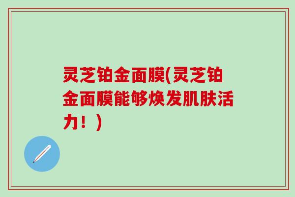 灵芝铂金面膜(灵芝铂金面膜能够焕发肌肤活力！)