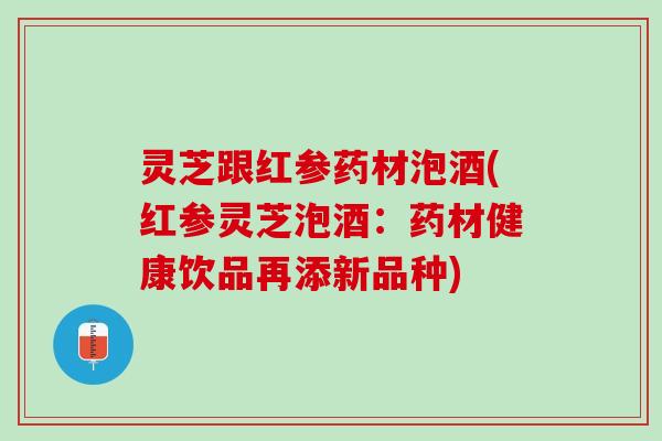 灵芝跟红参药材泡酒(红参灵芝泡酒：药材健康饮品再添新品种)