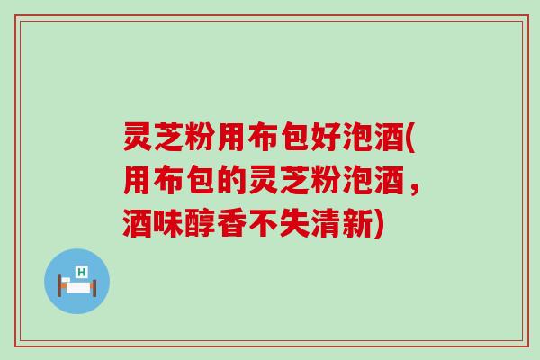 灵芝粉用布包好泡酒(用布包的灵芝粉泡酒，酒味醇香不失清新)