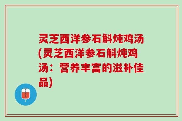 灵芝西洋参石斛炖鸡汤(灵芝西洋参石斛炖鸡汤：营养丰富的滋补佳品)