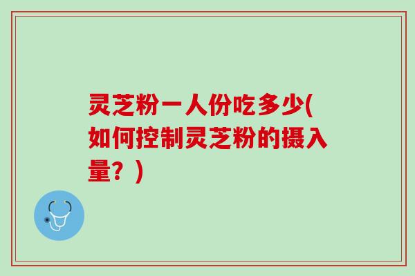 灵芝粉一人份吃多少(如何控制灵芝粉的摄入量？)