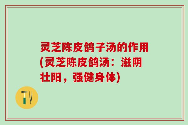 灵芝陈皮鸽子汤的作用(灵芝陈皮鸽汤：滋阴壮阳，强健身体)