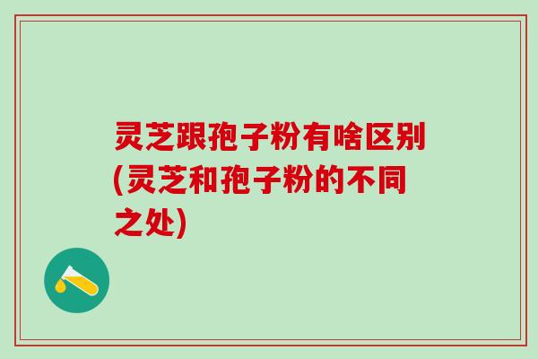 灵芝跟孢子粉有啥区别(灵芝和孢子粉的不同之处)