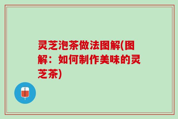 灵芝泡茶做法图解(图解：如何制作美味的灵芝茶)