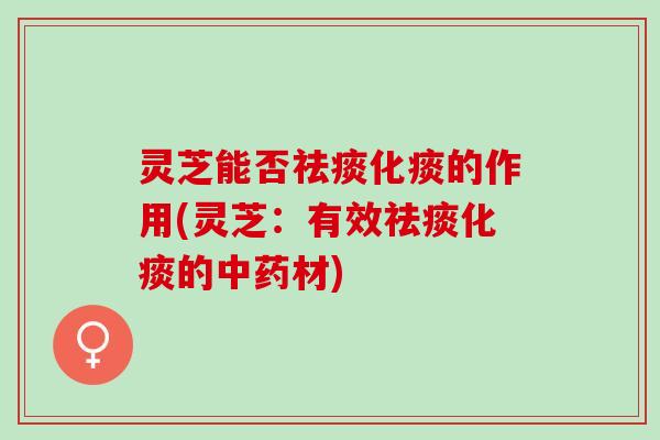灵芝能否祛痰化痰的作用(灵芝：有效祛痰化痰的中药材)